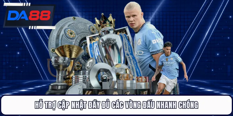 Hỗ trợ cập nhật đầy đủ các vòng đấu nhanh chóng