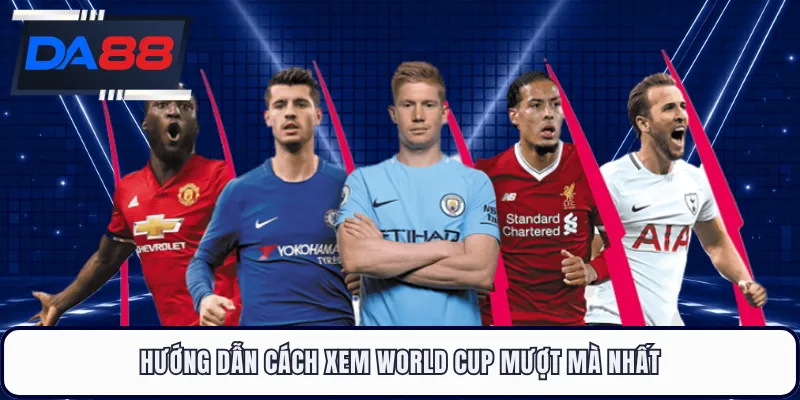 Hướng dẫn cách xem World Cup mượt mà nhất