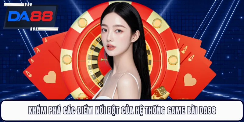 Khám phá các điểm nổi bật của hệ thống game bài DA88