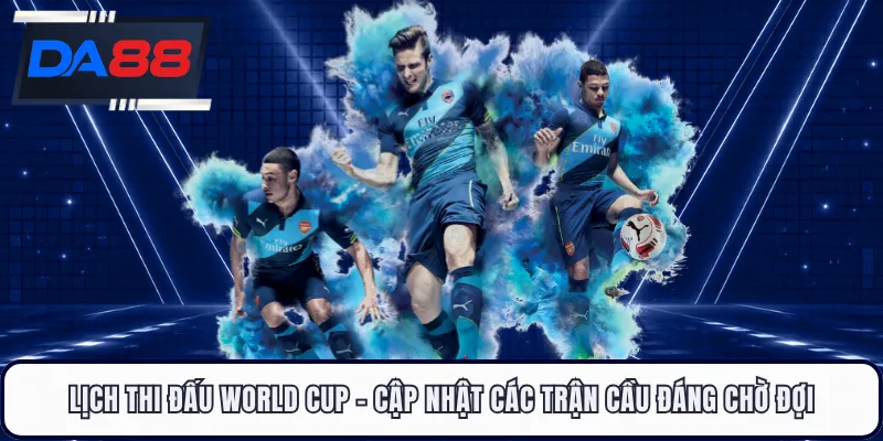 Lịch Thi Đấu World Cup - Cập Nhật Các Trận Cầu Đáng Chờ Đợi