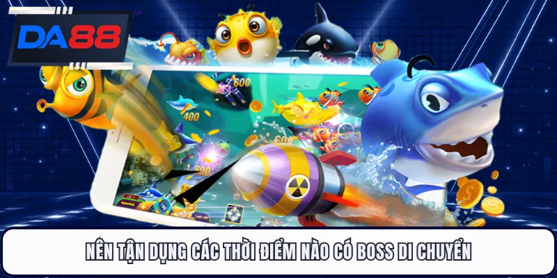 Nên tận dụng các thời điểm nào có boss di chuyển