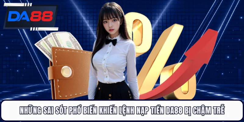 Những sai sót phổ biến khiến lệnh nạp tiền DA88 bị chậm trễ