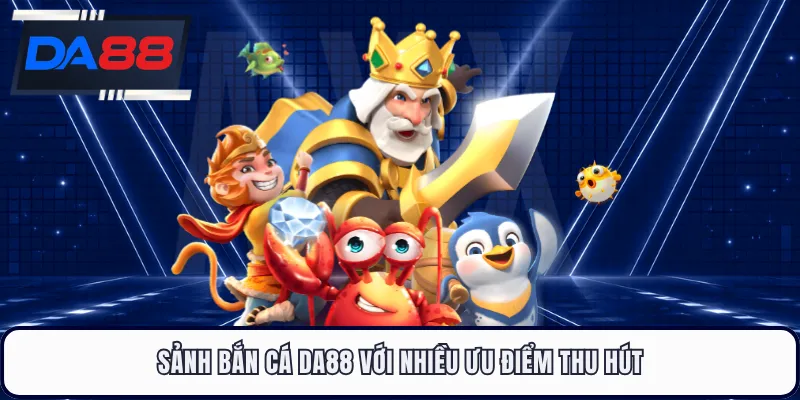 Sảnh bắn cá DA88 với nhiều ưu điểm thu hút