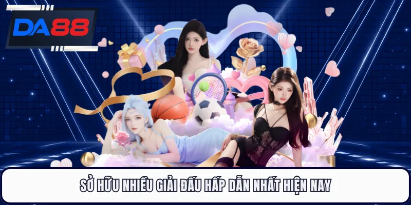 Sở hữu nhiều giải đấu hấp dẫn nhất hiện nay