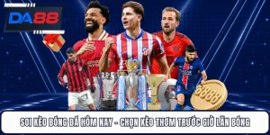 Soi Kèo Bóng Đá Hôm Nay - Chọn Kèo Thơm Trước Giờ Lăn Bóng