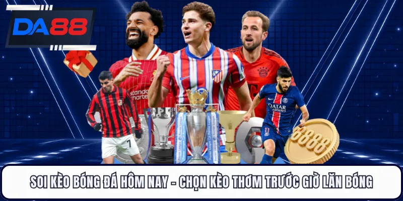 Soi Kèo Bóng Đá Hôm Nay - Chọn Kèo Thơm Trước Giờ Lăn Bóng