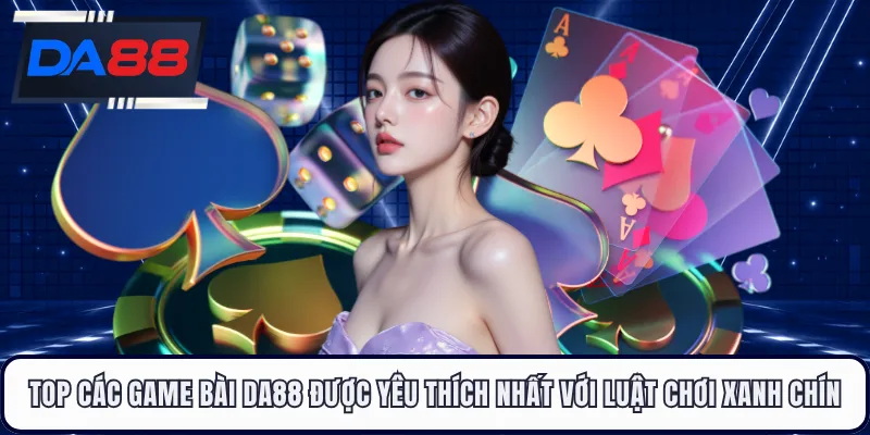 Top các game bài DA88 được yêu thích nhất với luật chơi xanh chín